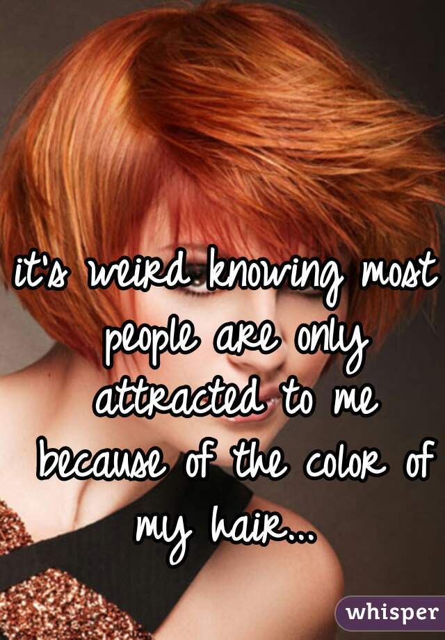 it's weird knowing most people are only attracted to me because of the color of my hair... 