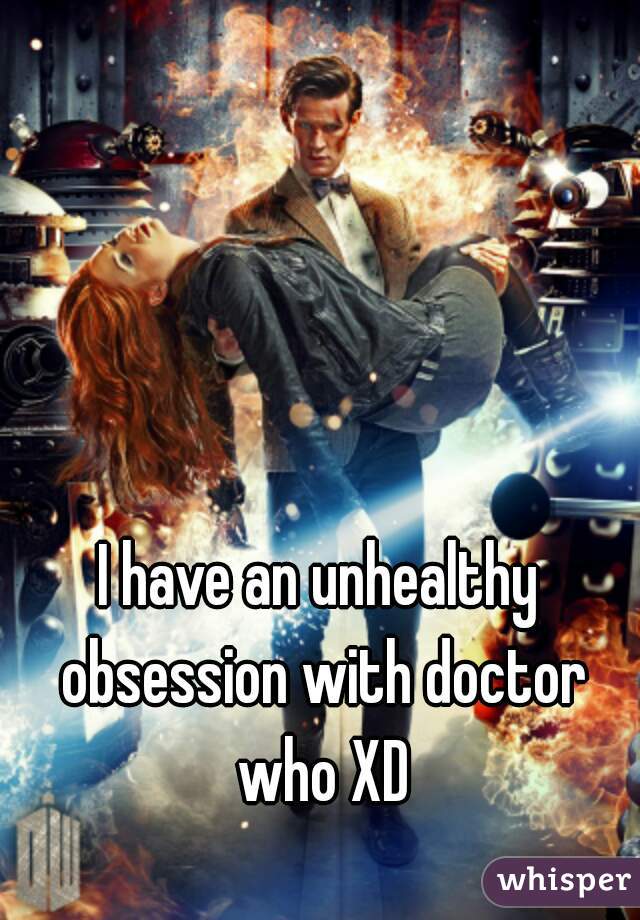 I have an unhealthy obsession with doctor who XD