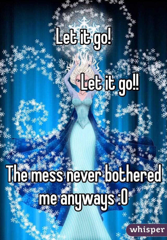 Let it go!

                Let it go!!



The mess never bothered me anyways :O