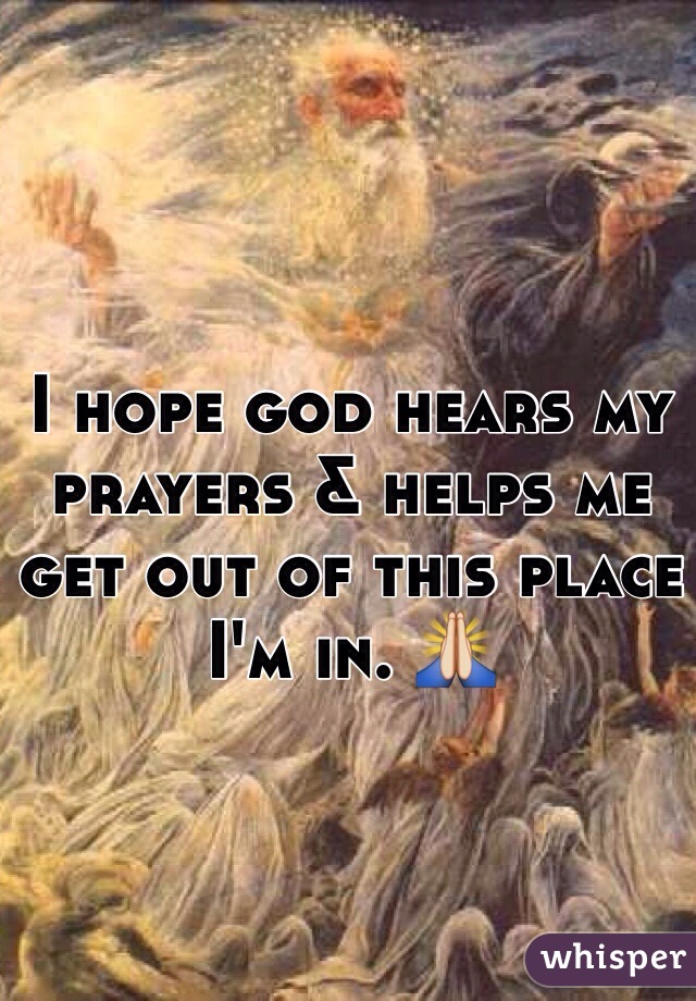 I hope god hears my prayers & helps me get out of this place I'm in. 🙏