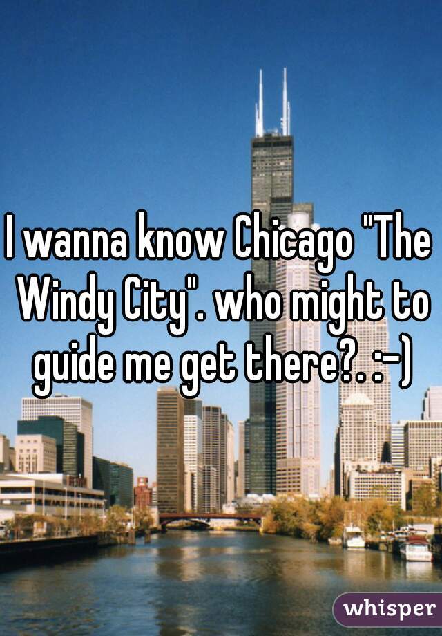 I wanna know Chicago "The Windy City". who might to guide me get there?. :-)