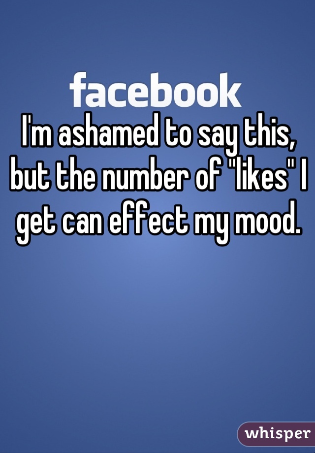 I'm ashamed to say this, but the number of "likes" I get can effect my mood.