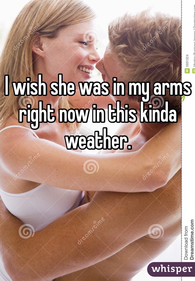 I wish she was in my arms right now in this kinda weather.