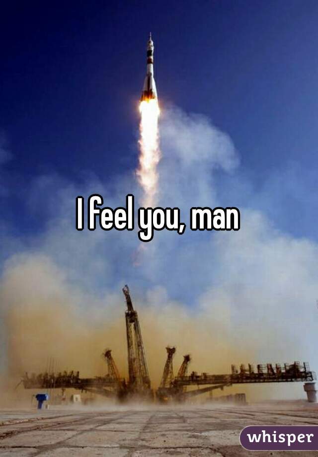 I feel you, man