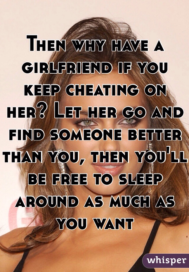 Then why have a girlfriend if you keep cheating on her? Let her go and find someone better than you, then you'll be free to sleep around as much as you want