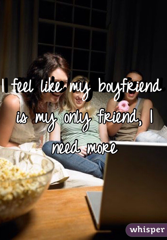 I feel like my boyfriend is my only friend, I need more 