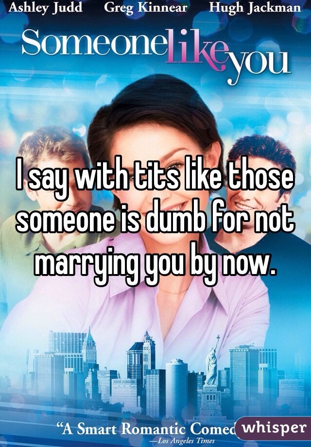 I say with tits like those someone is dumb for not marrying you by now. 
