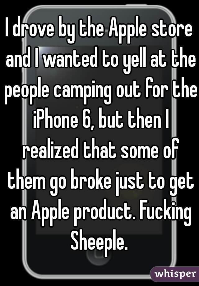 I drove by the Apple store and I wanted to yell at the people camping out for the iPhone 6, but then I realized that some of them go broke just to get an Apple product. Fucking Sheeple. 