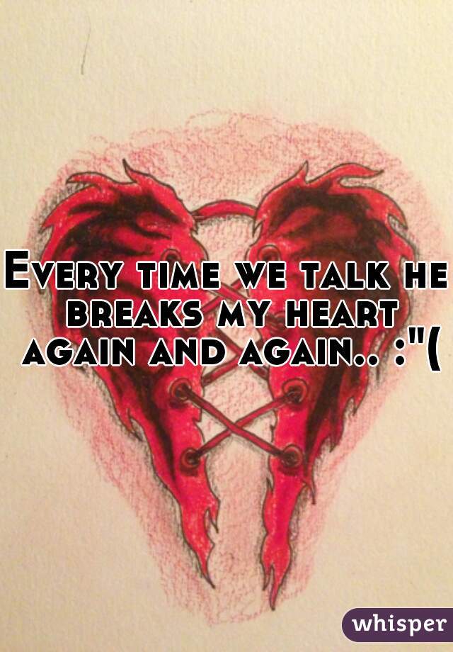 Every time we talk he breaks my heart again and again.. :"(