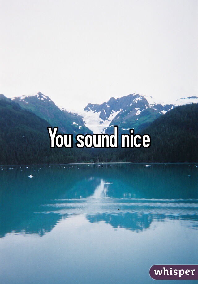 You sound nice