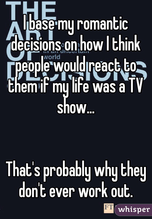 I base my romantic decisions on how I think people would react to them if my life was a TV show... 


That's probably why they don't ever work out.