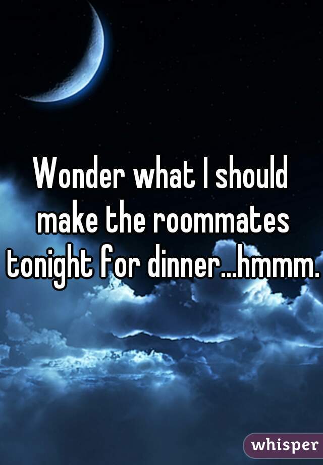 Wonder what I should make the roommates tonight for dinner...hmmm.