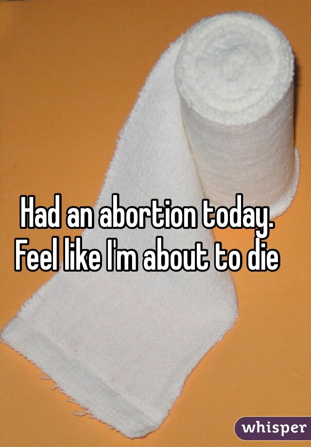 Had an abortion today.
Feel like I'm about to die 