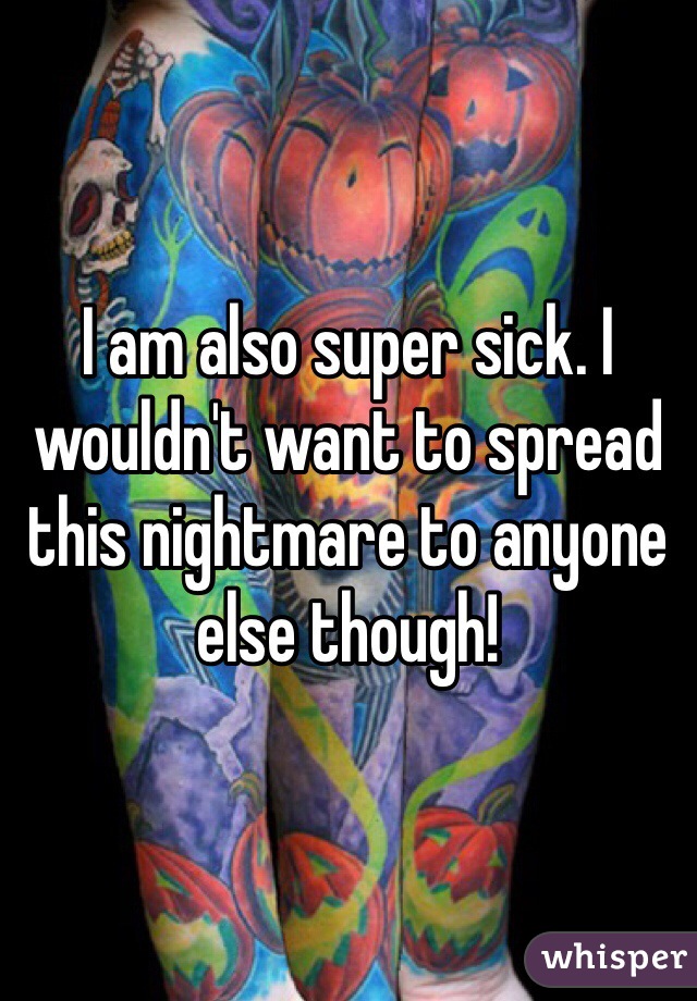 I am also super sick. I wouldn't want to spread this nightmare to anyone else though! 
