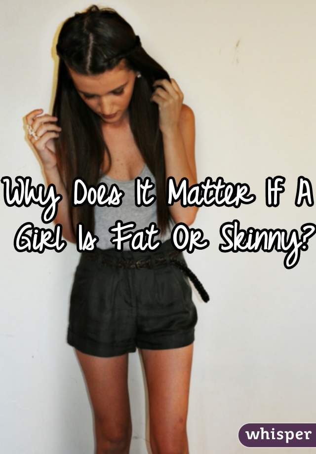 Why Does It Matter If A Girl Is Fat Or Skinny?