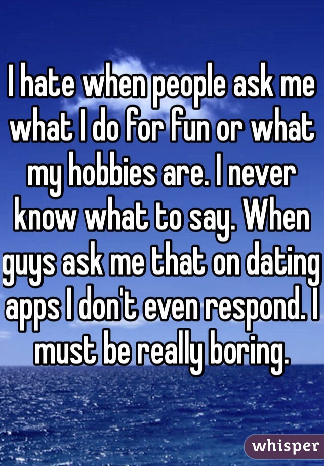I hate when people ask me what I do for fun or what my hobbies are. I never know what to say. When guys ask me that on dating apps I don't even respond. I must be really boring. 