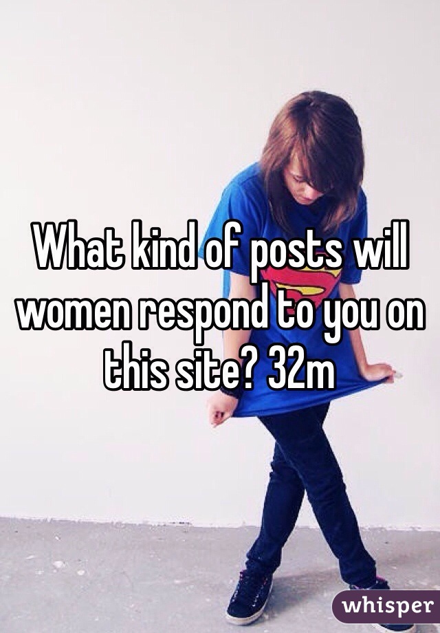 What kind of posts will women respond to you on this site? 32m
