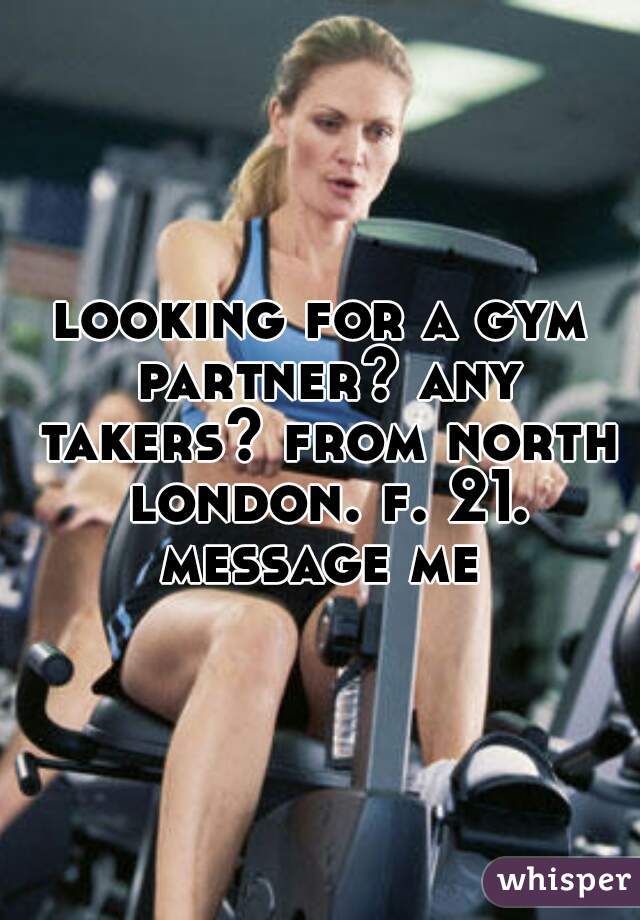 looking for a gym partner? any takers? from north london. f. 21. message me 