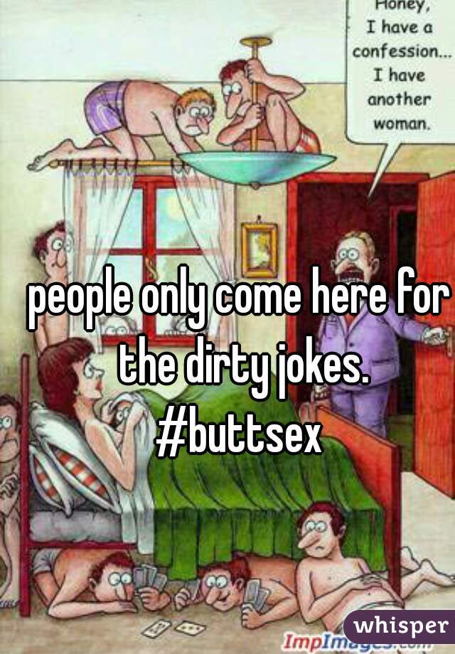 people only come here for the dirty jokes.

#buttsex