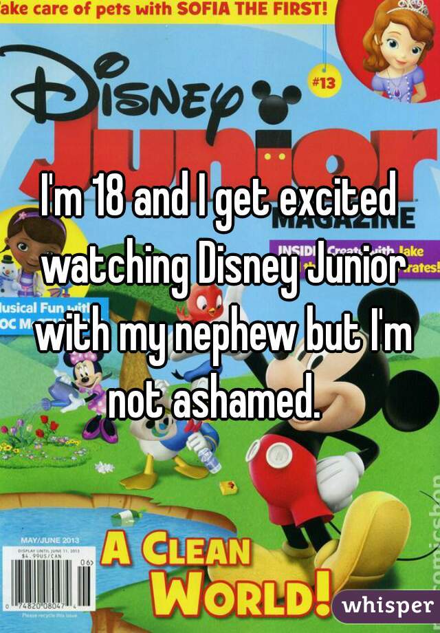 I'm 18 and I get excited watching Disney Junior with my nephew but I'm not ashamed.  
