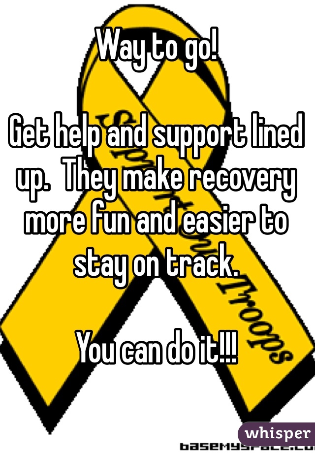 Way to go! 

Get help and support lined up.  They make recovery more fun and easier to stay on track.  

You can do it!!! 