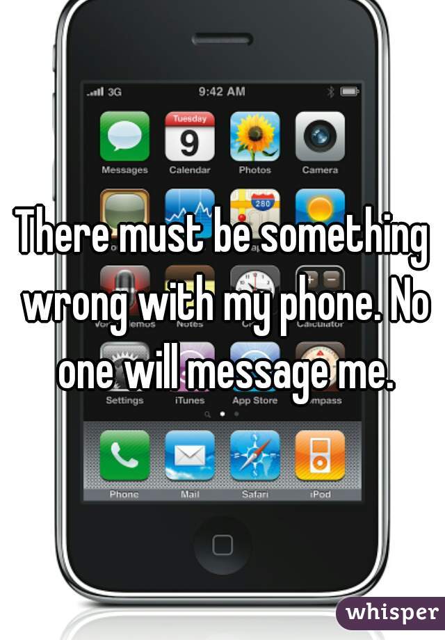 There must be something wrong with my phone. No one will message me.