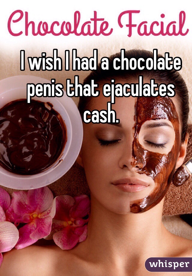 I wish I had a chocolate penis that ejaculates cash.