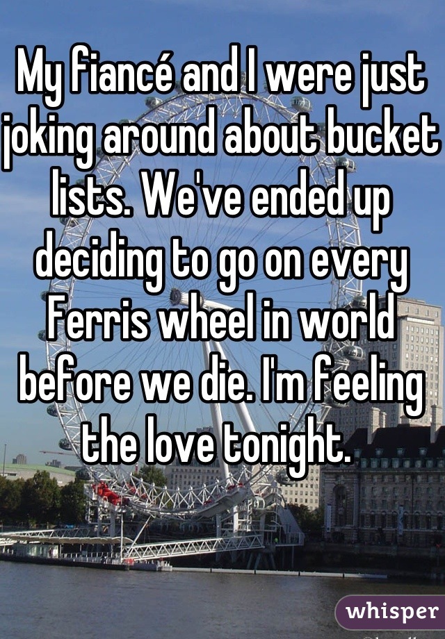 My fiancé and I were just joking around about bucket lists. We've ended up deciding to go on every Ferris wheel in world before we die. I'm feeling the love tonight. 