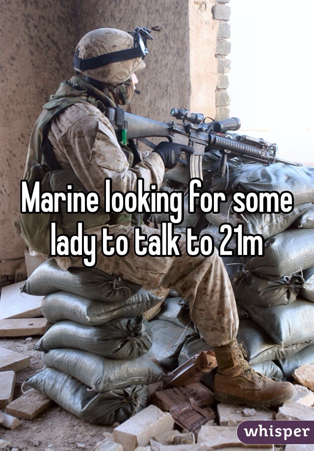 Marine looking for some lady to talk to 21m