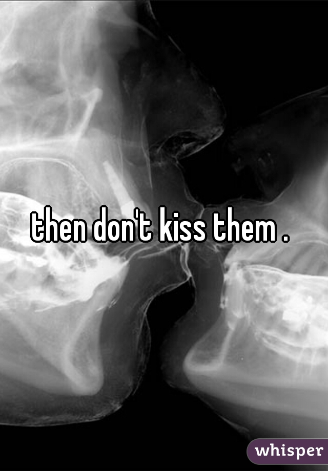 then don't kiss them . 