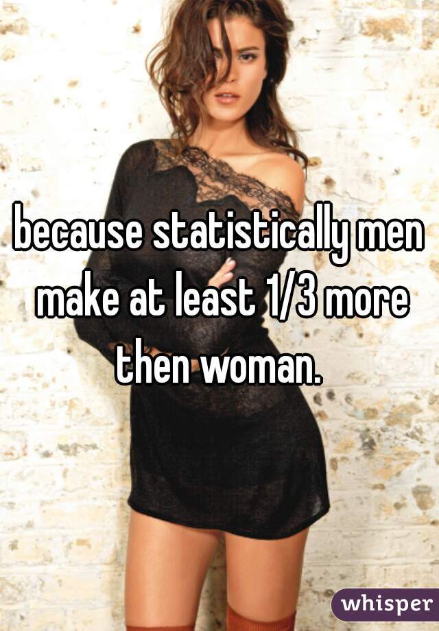 because statistically men make at least 1/3 more then woman. 