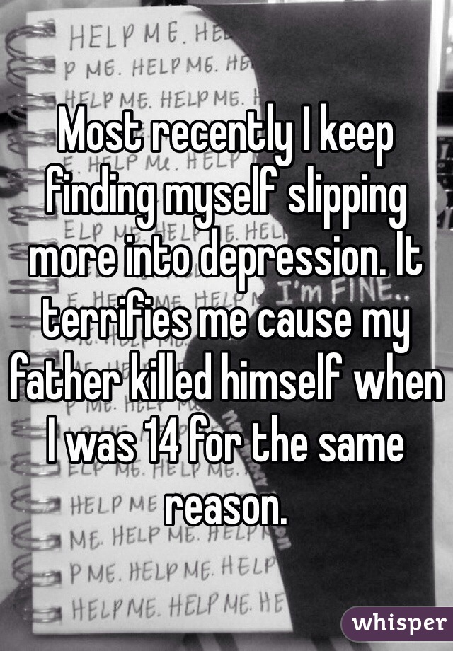 Most recently I keep finding myself slipping more into depression. It terrifies me cause my father killed himself when I was 14 for the same reason.