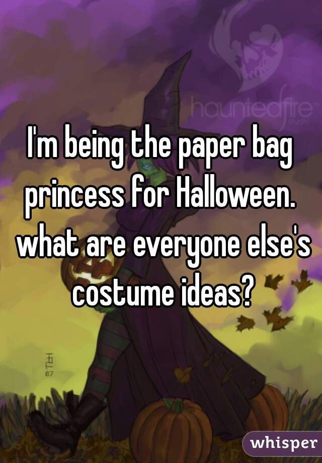 I'm being the paper bag princess for Halloween.  what are everyone else's costume ideas?