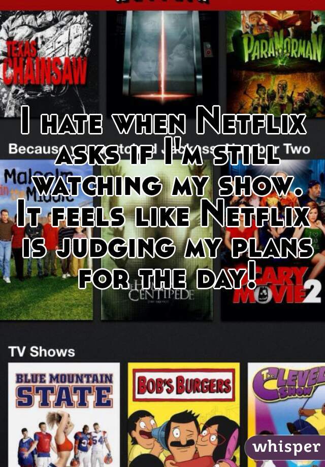 I hate when Netflix asks if I'm still watching my show.
It feels like Netflix is judging my plans for the day!