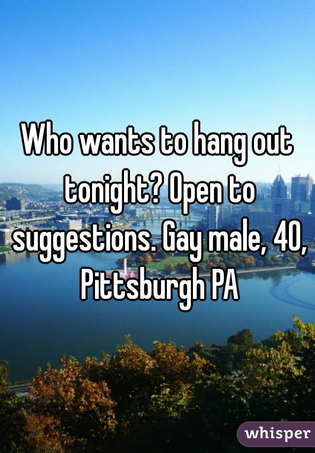 Who wants to hang out tonight? Open to suggestions. Gay male, 40, Pittsburgh PA