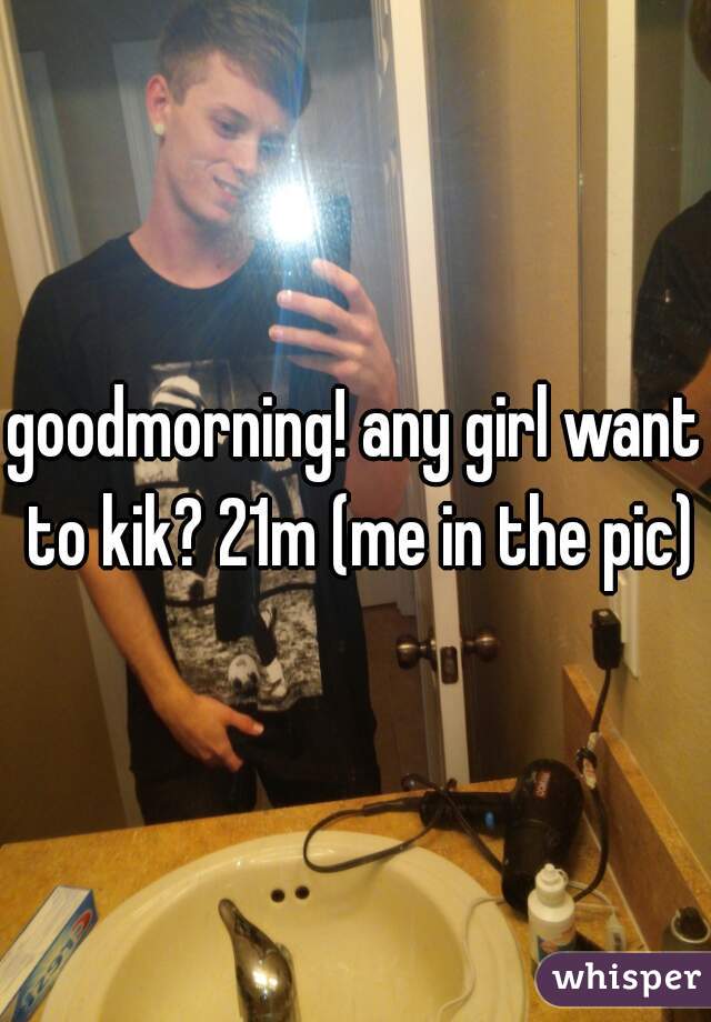 goodmorning! any girl want to kik? 21m (me in the pic)