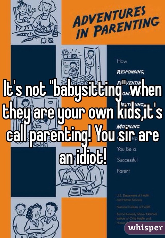 It's not "babysitting" when they are your own kids,it's call parenting! You sir are an idiot!