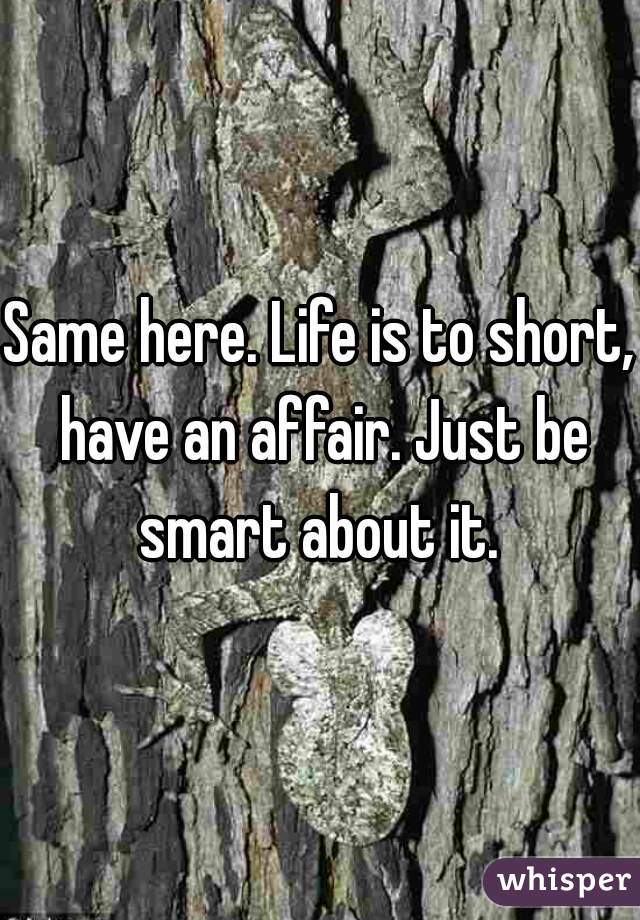Same here. Life is to short, have an affair. Just be smart about it. 