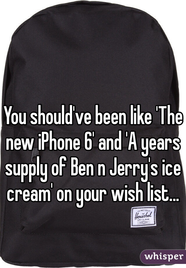 You should've been like 'The new iPhone 6' and 'A years supply of Ben n Jerry's ice cream' on your wish list...