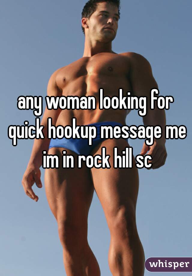 any woman looking for quick hookup message me im in rock hill sc