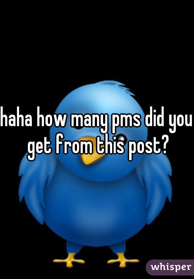haha how many pms did you get from this post?