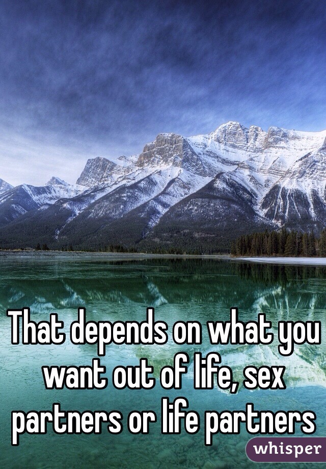 That depends on what you want out of life, sex partners or life partners 
