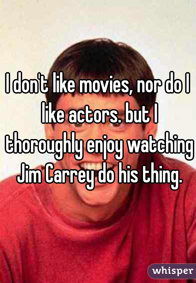 I don't like movies, nor do I like actors. but I thoroughly enjoy watching Jim Carrey do his thing.