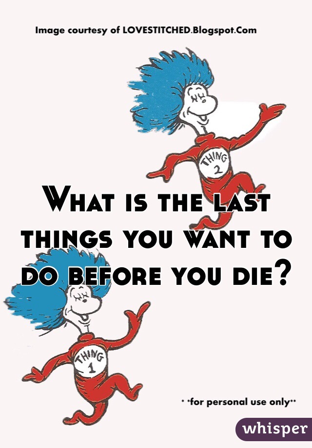 What is the last things you want to do before you die?