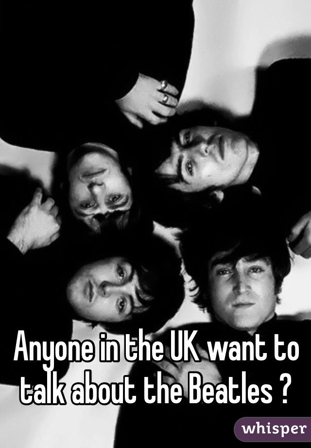 Anyone in the UK want to talk about the Beatles ? 

