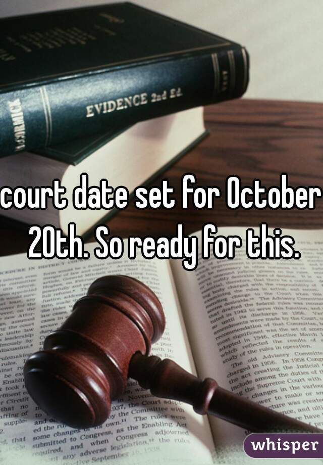 court date set for October 20th. So ready for this.