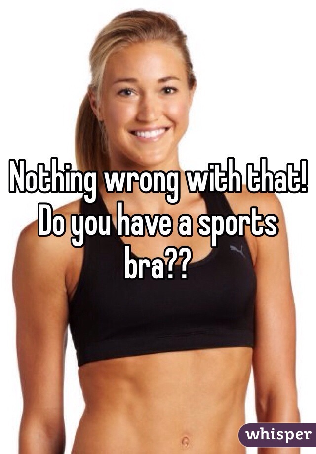 Nothing wrong with that! Do you have a sports bra??