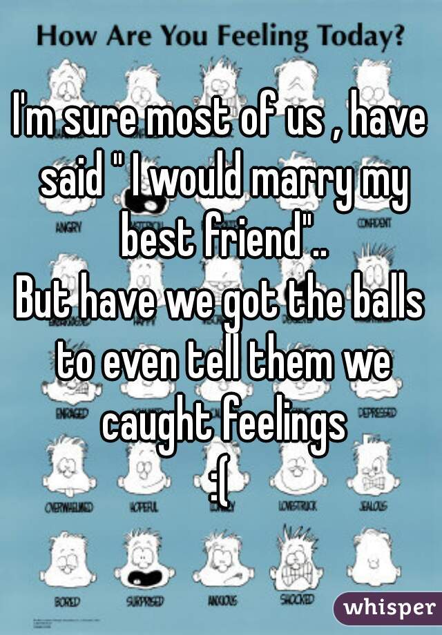 I'm sure most of us , have said " I would marry my best friend"..

But have we got the balls to even tell them we caught feelings

:(