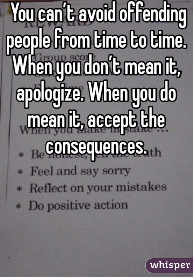  You can’t avoid offending people from time to time. When you don’t mean it, apologize. When you do mean it, accept the consequences.
