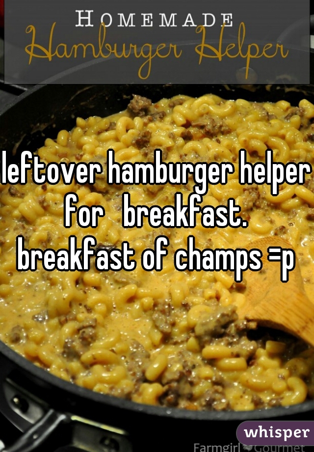 leftover hamburger helper for   breakfast. 
breakfast of champs =p